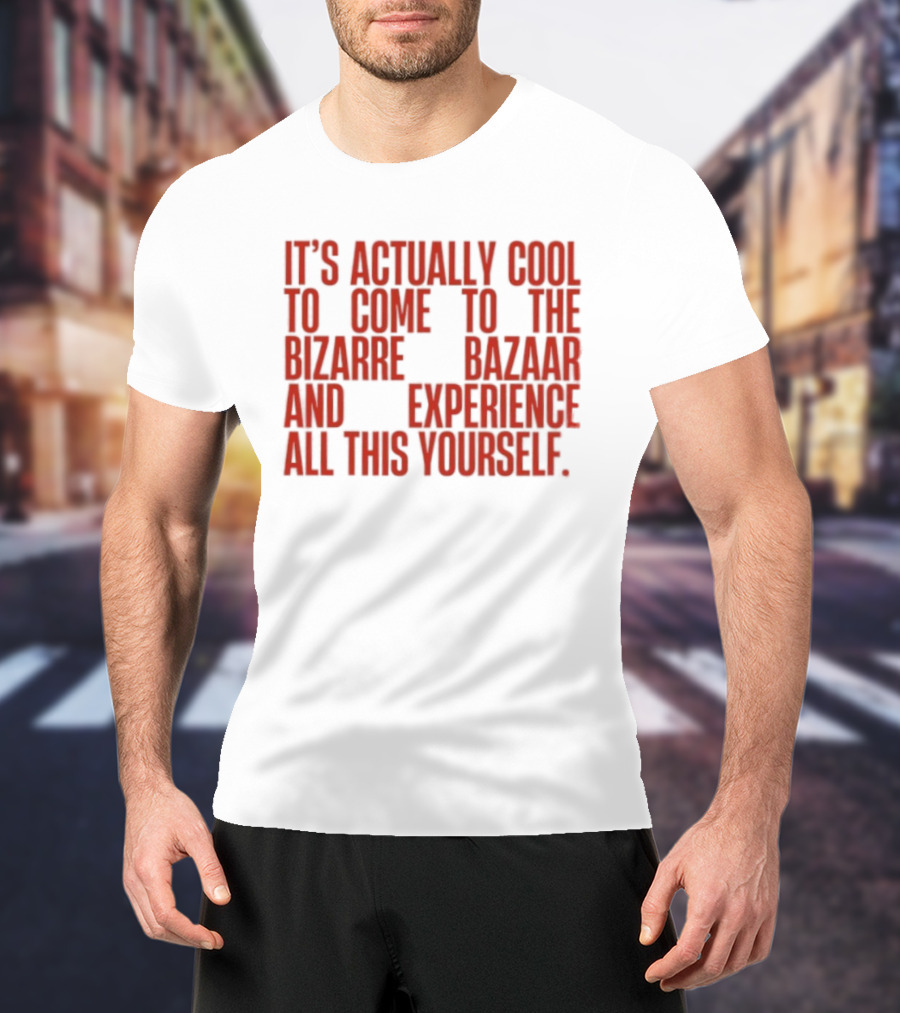 It's Actually Cool To Come To The Bizarre Bazaar And Experience All This Yourself T-Shirt
