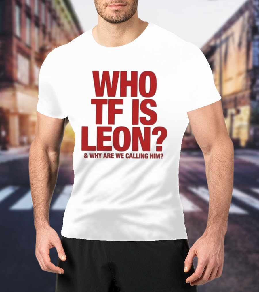 Who TF Is Leon And Why Are We Calling Him? T-Shirt