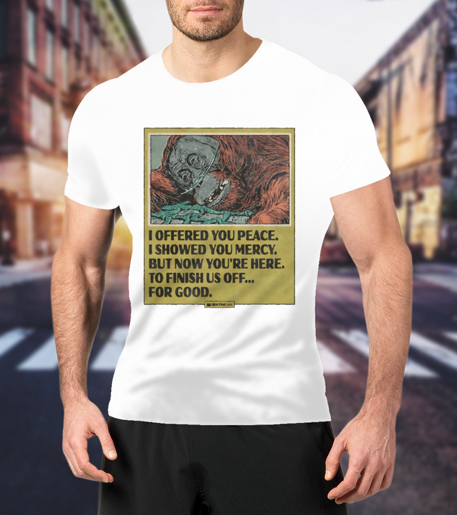 I Offered You Peace I Showed You Mercy But Now You're Here To Finish Us Off For Good T-Shirt