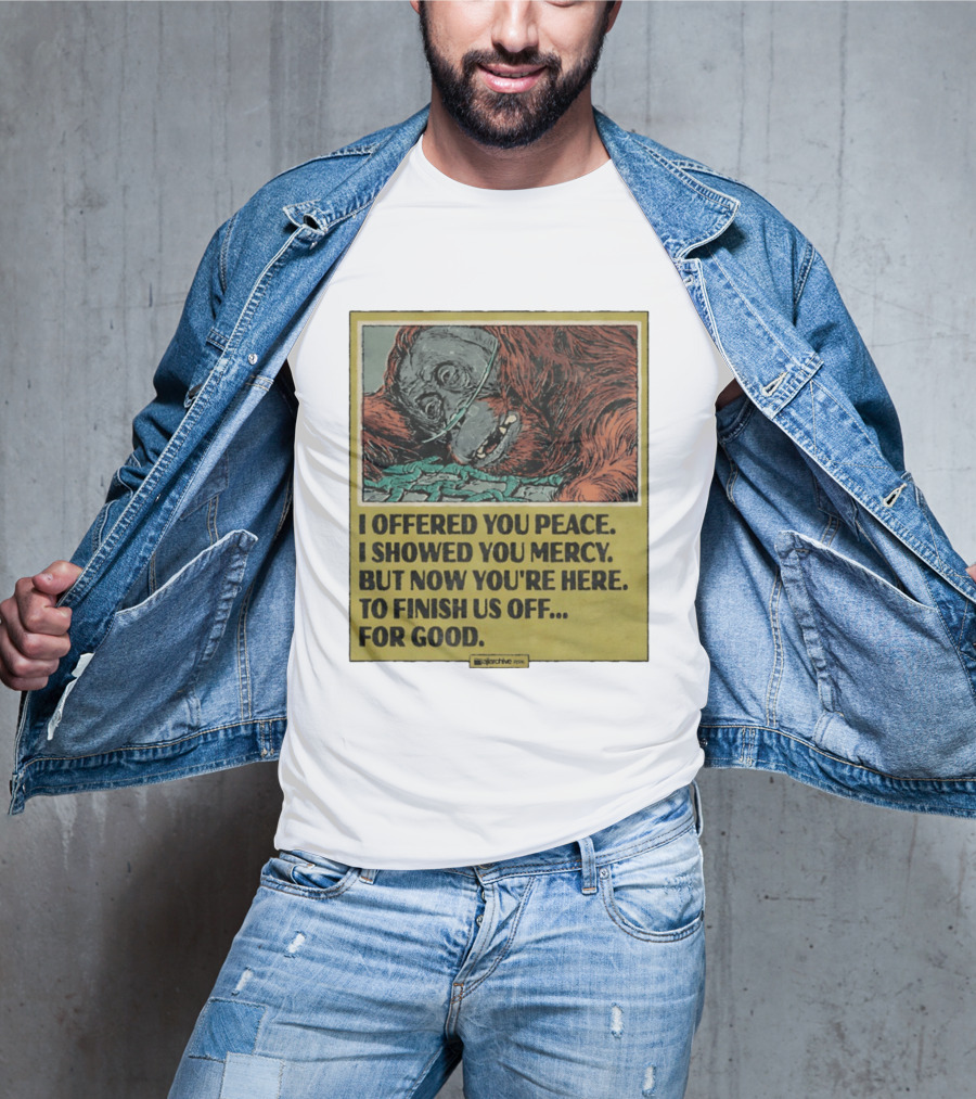 I Offered You Peace I Showed You Mercy But Now You're Here To Finish Us Off For Good T-Shirt