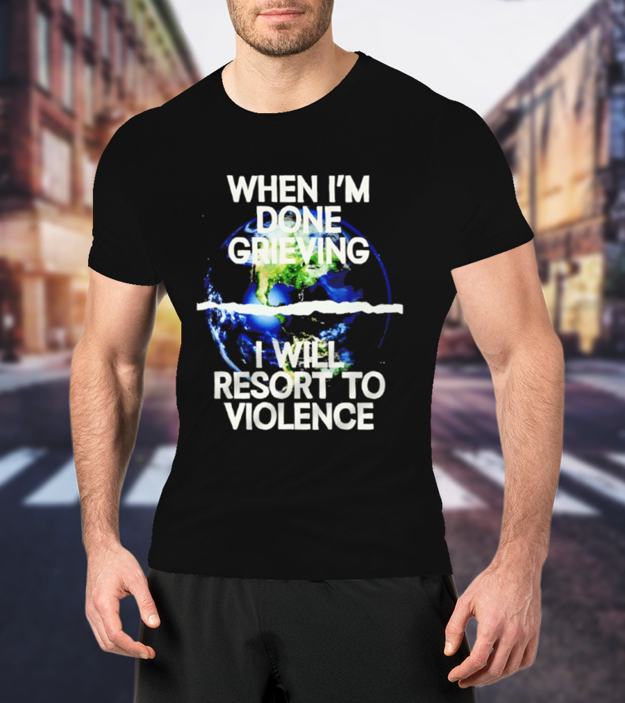 When I'm Done Grieving I Will Resort To Violence Earth T-Shirt
