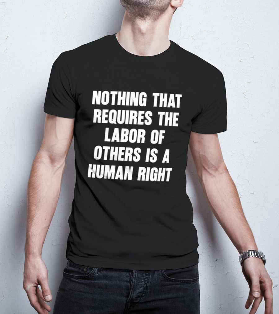 Nothing That Requires The Labor Of Others Is A Human Right T-Shirt