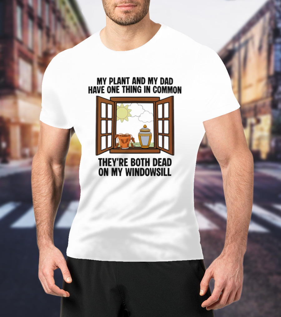 My Plant And My Dad One Thing In Common Both Dead On My Windowsill T-Shirt