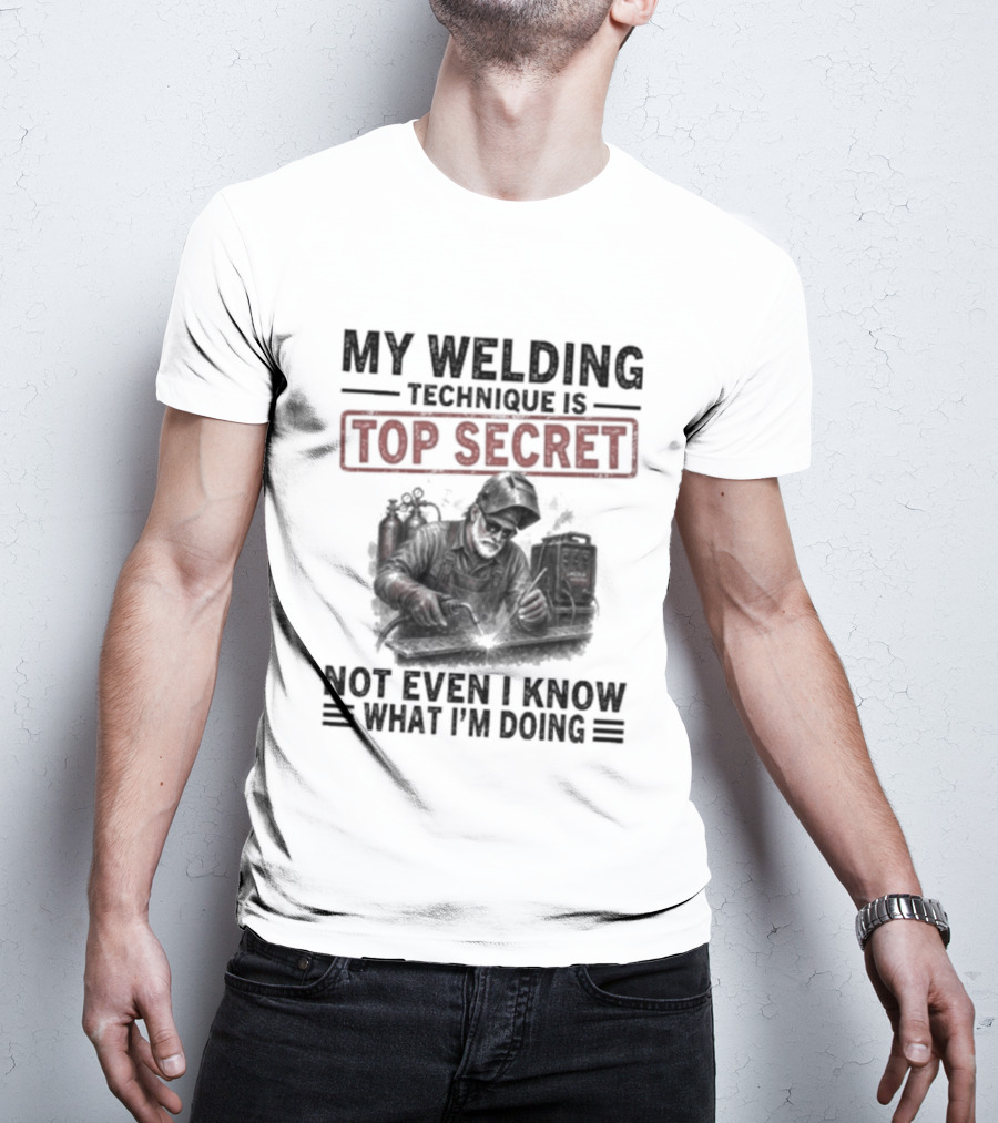 My Welding Technique Is Top Secret Not Even I Know What I'm Doing T-Shirt