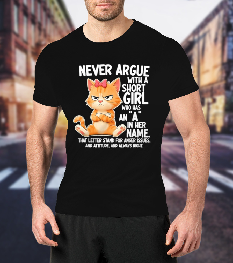 Never Argue With A Short Girl Who Has An A In Her Name Cat With Attitude And Anger Issues T-Shirt