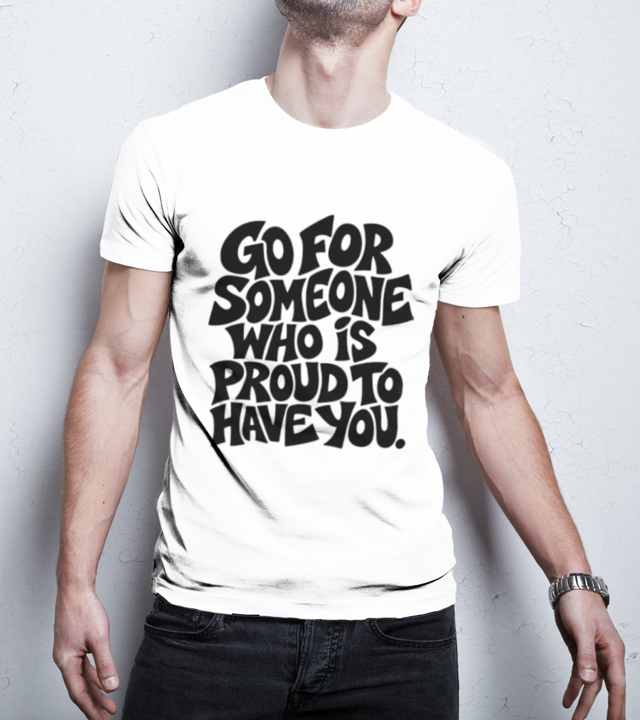 Go For Someone Who Is Proud To Have You Text Bold Font T-Shirt