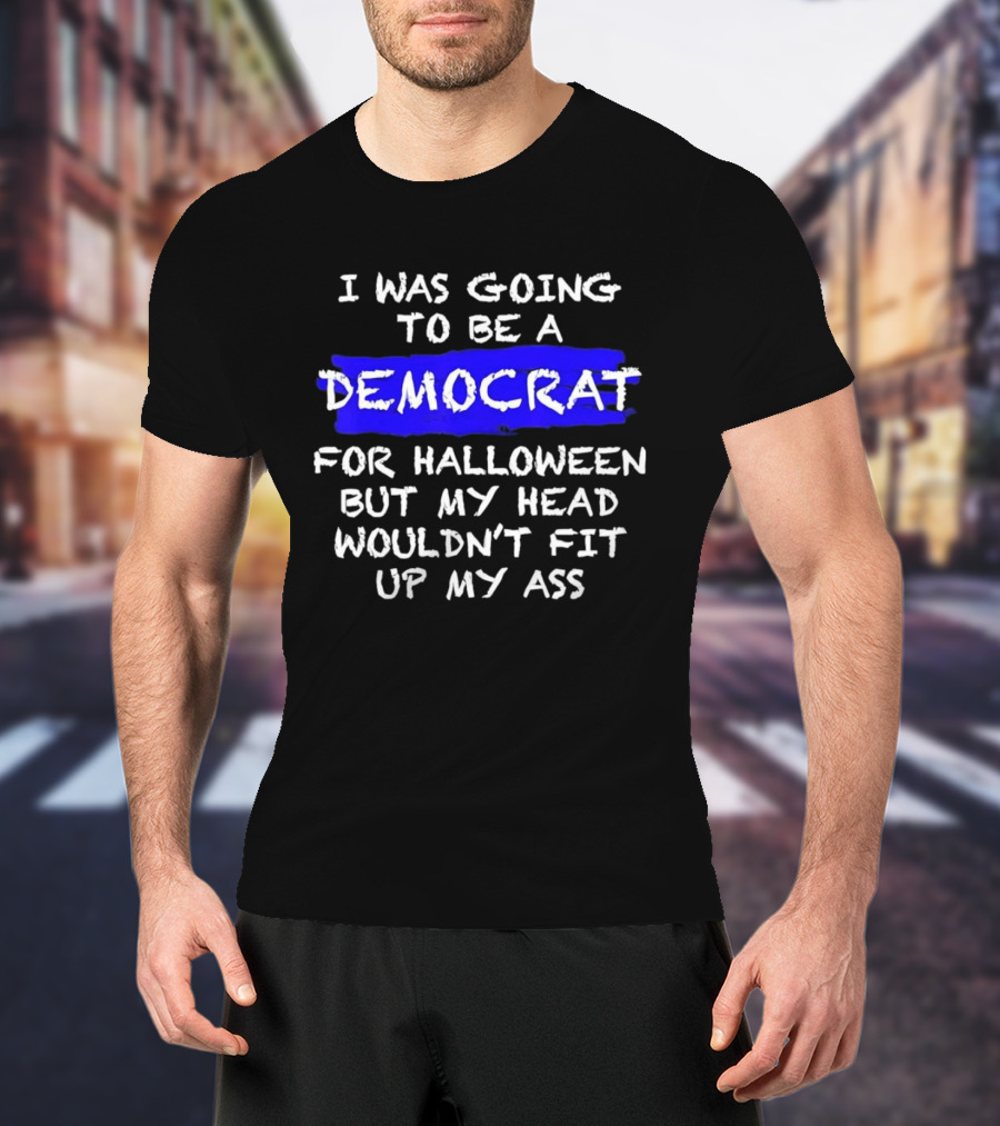 I Was Going To Be A Democrat For Halloween But My Head Wouldn't Fit Up My Ass T-Shirt