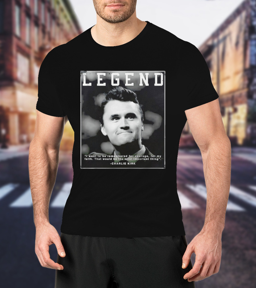 Legend Charlie Kirk I Want To Be Remembered For Courage Faith T-Shirt