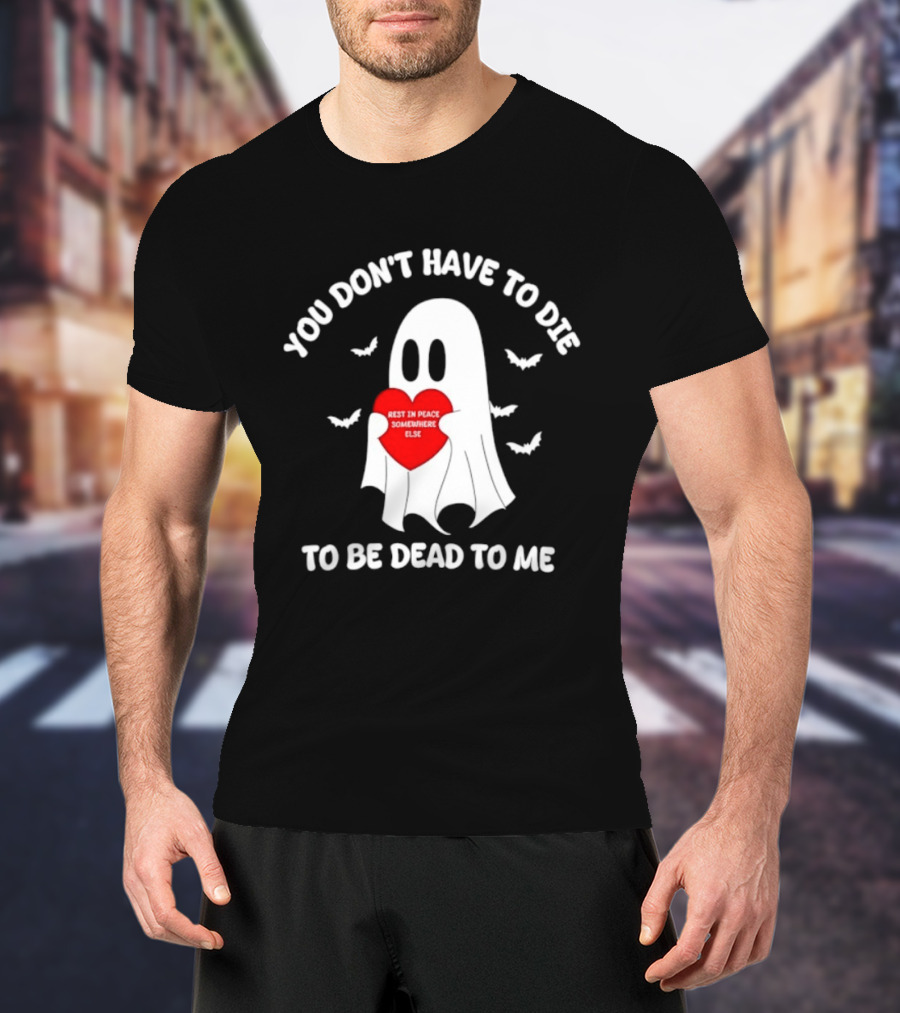 You Don't Have To Die To Be Dead To Me Rest In Peace Somewhere Else Ghost Heart T-Shirt