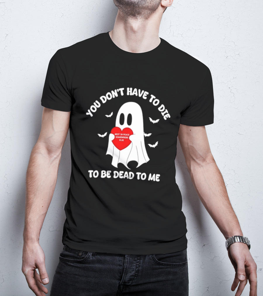 You Don't Have To Die To Be Dead To Me Rest In Peace Somewhere Else Ghost Heart T-Shirt