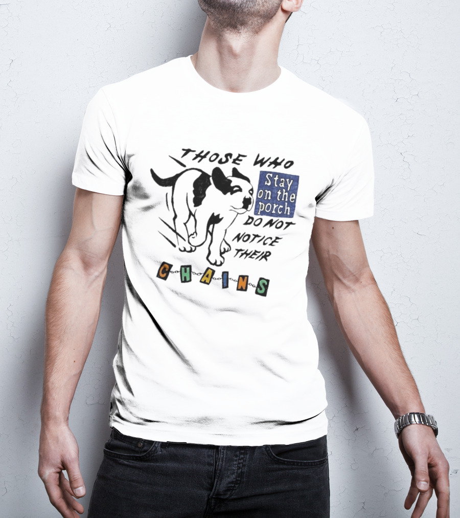 Those Who Stay On The Porch Do Not Notice Their Chains Dog T-Shirt