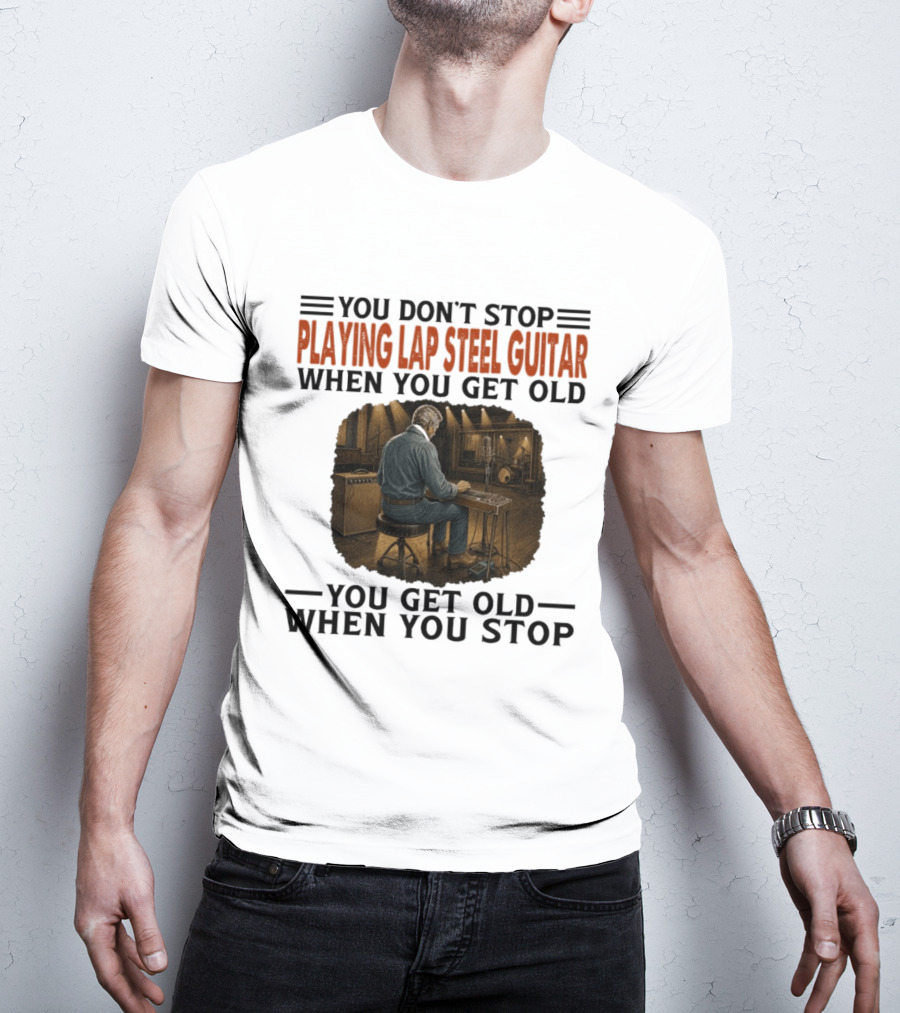 You Don't Stop Playing Lap Steel Guitar When You Get Old You Get Old When You Stop T-Shirt