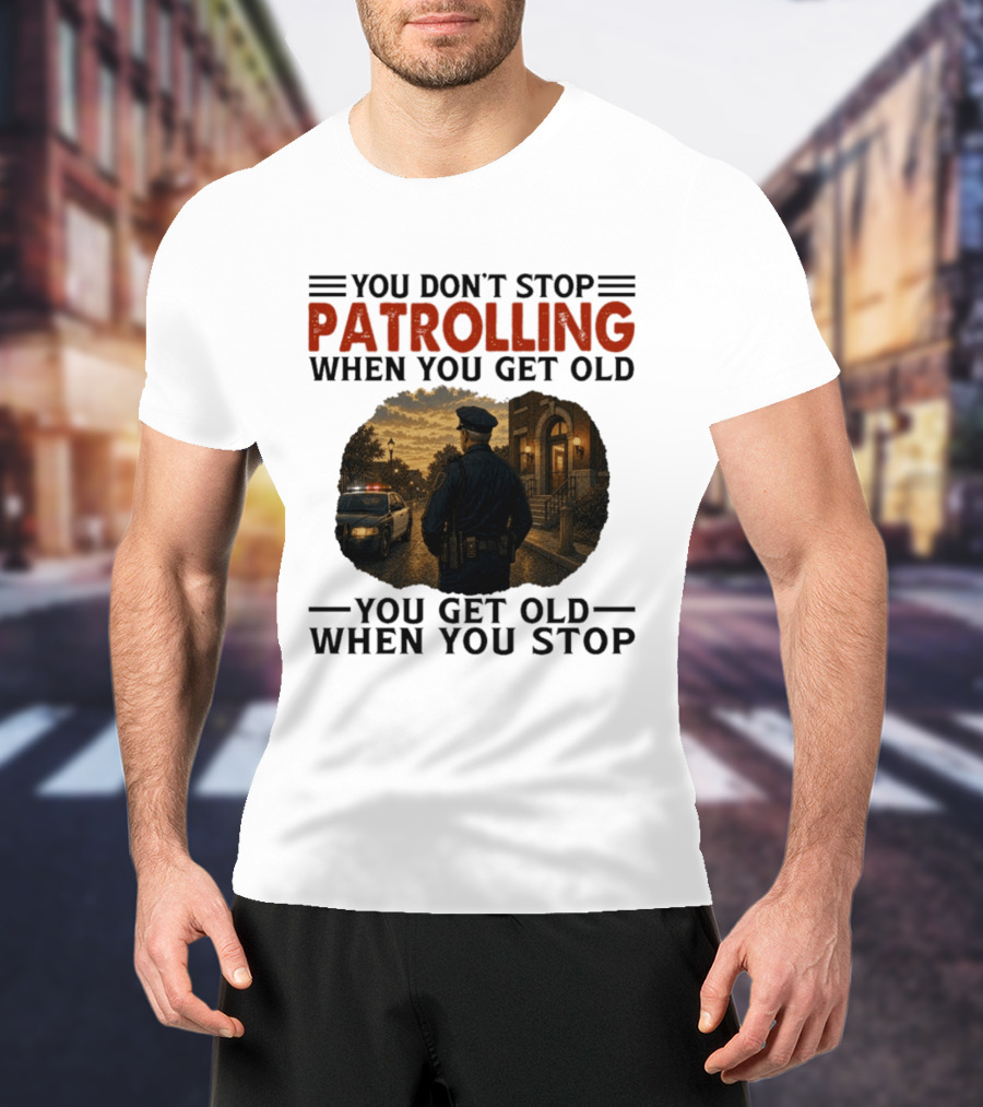 You Don't Stop Patrolling When You Get Old You Get Old When You Stop Police Officer T-Shirt