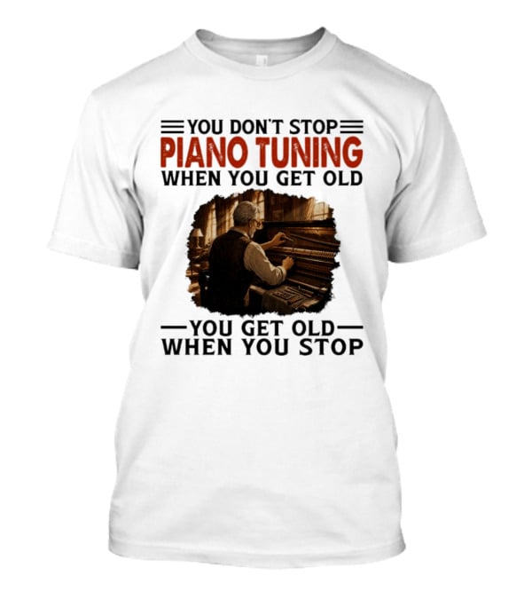 You Don't Stop Piano Tuning When You Get Old You Get Old When You Stop T-Shirt
