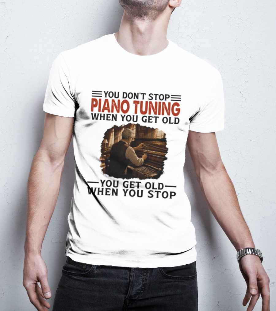You Don't Stop Piano Tuning When You Get Old You Get Old When You Stop T-Shirt