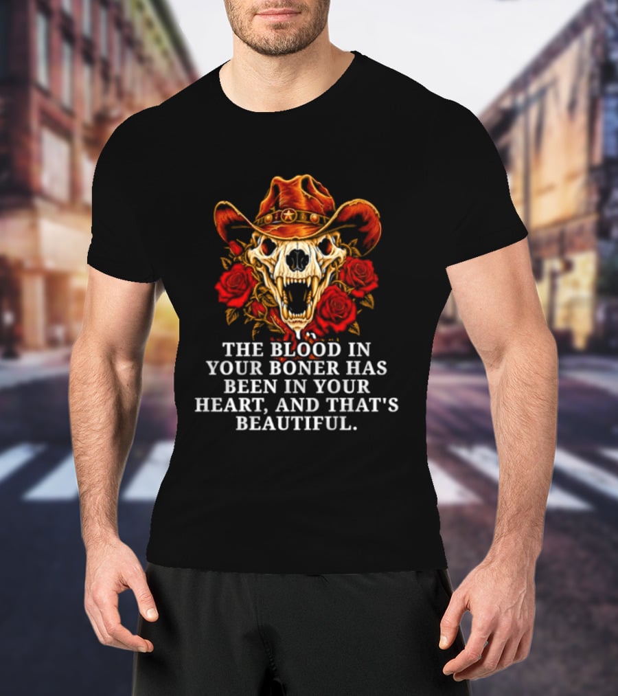 The Blood In Your Boner Has Been In Your Heart And That's Beautiful Skull Roses Cowboy Hat T-Shirt