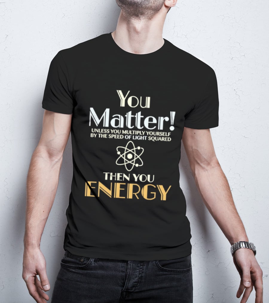 You Matter Unless You Multiply Yourself By Speed Of Light Squared Then You Energy Science Atom T-Shirt