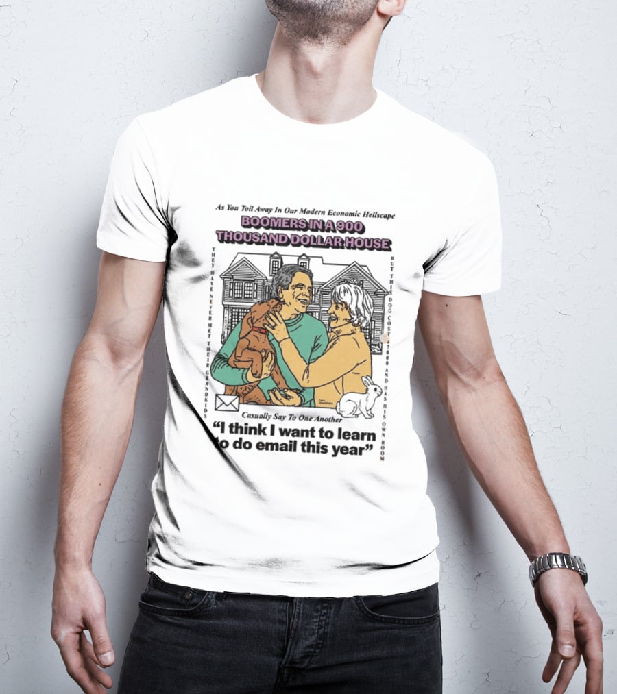 Boomers In A 900 Thousand Dollar House Modern Economic Hellscape Satire I Think I Want To Learn To Do Email This Year T-Shirt