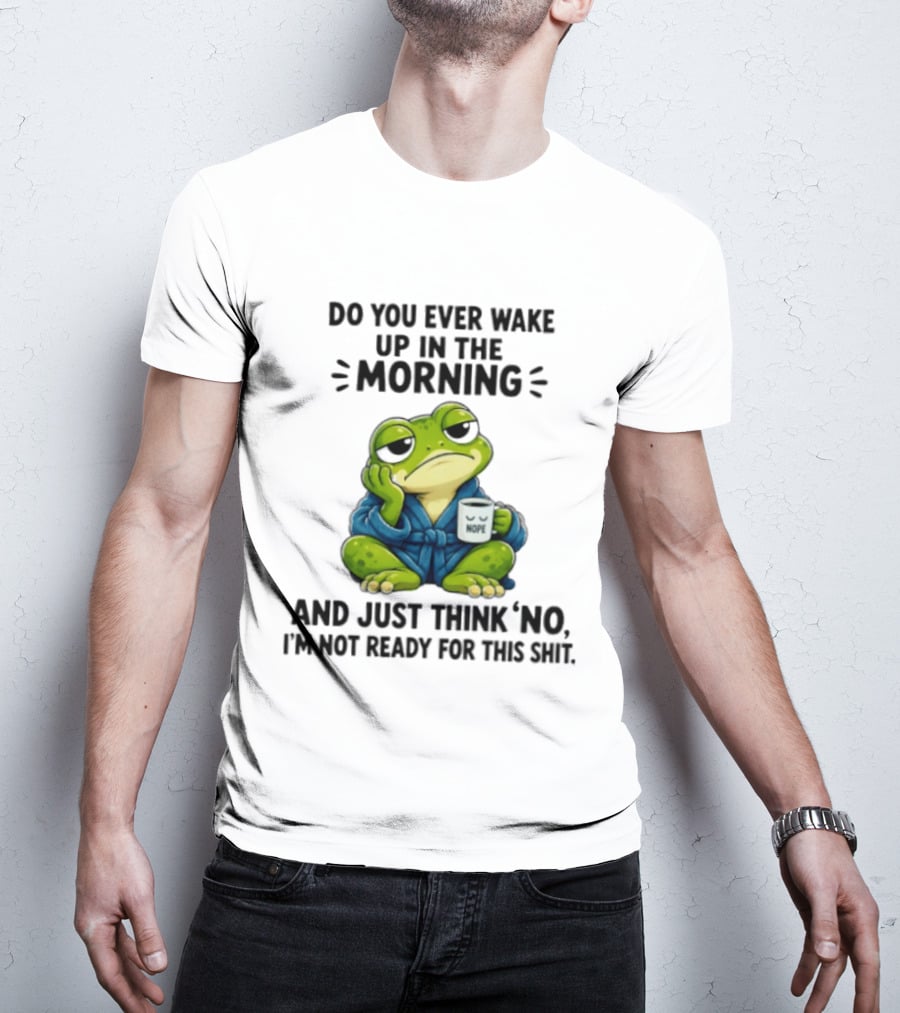 Frog Nope Do You Ever Wake Up In The Morning And Just Think No I Am Not Ready For This Shit T-Shirt