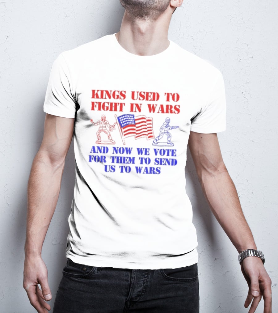 Kings Used To Fight In Wars And Now We Vote For Them To Send Us To Wars Soldiers And American Flag T-Shirt