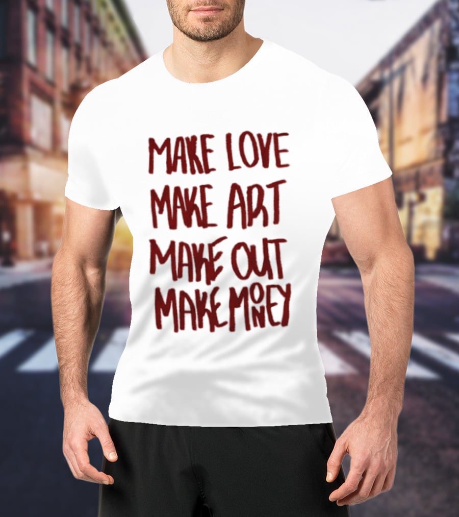 Make Love Make Art Make Out Make Money T-Shirt