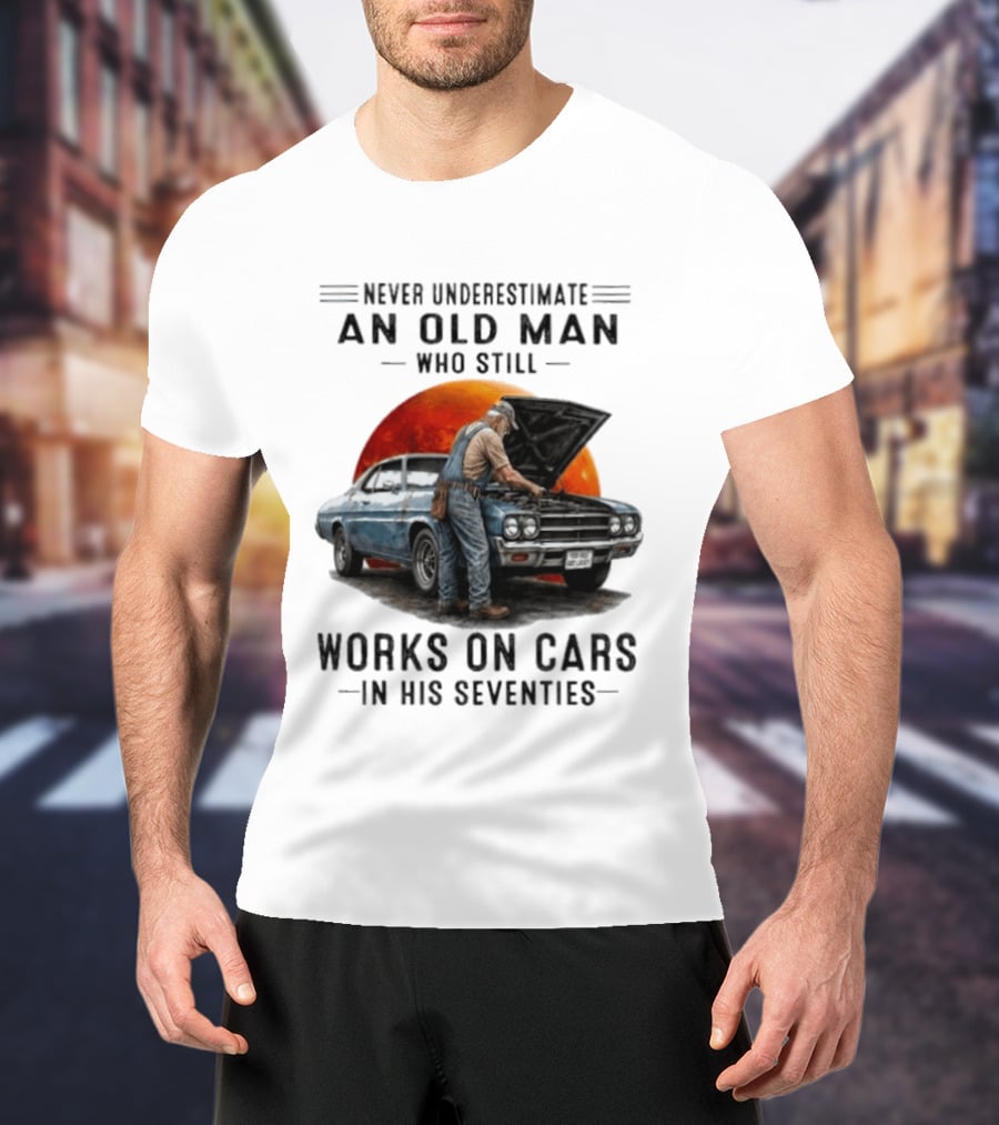 Never Underestimate An Old Man Who Still Works On Cars In His Seventies Classic Car T-Shirt