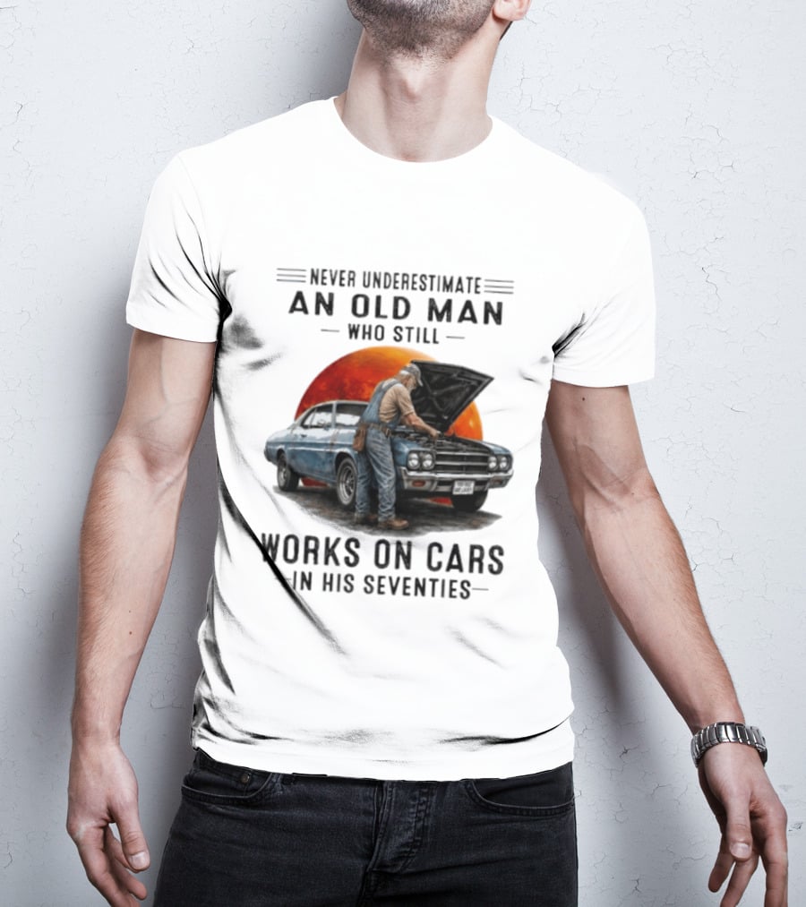 Never Underestimate An Old Man Who Still Works On Cars In His Seventies Classic Car T-Shirt