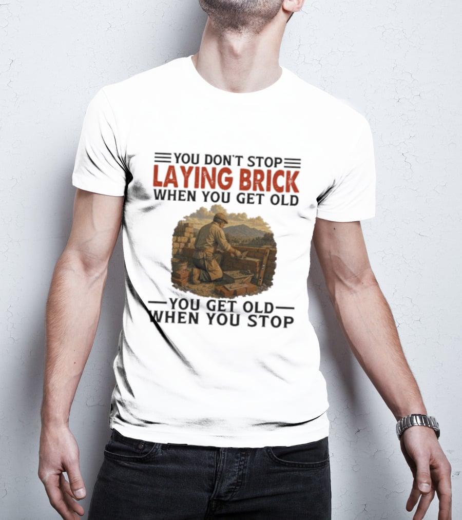 You Don't Stop Laying Brick When You Get Old You Get Old When You Stop Building Work Ethic Motivation T-Shirt