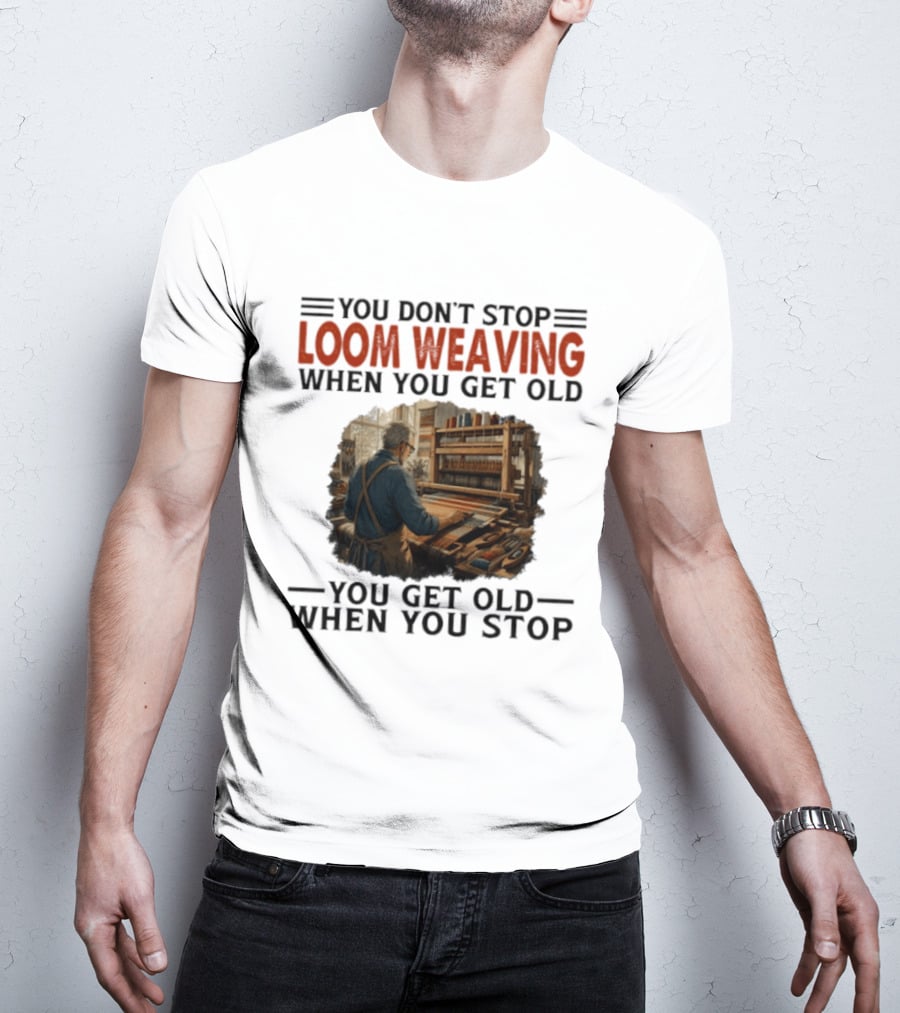 You Don't Stop Loom Weaving When You Get Old You Get Old When You Stop T-Shirt