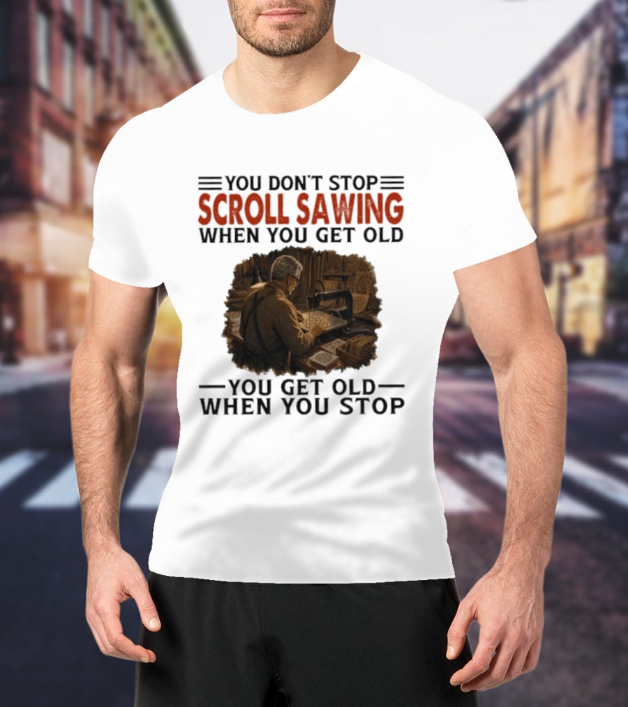 You Don't Stop Scroll Sawing When You Get Old You Get Old When You Stop Woodworker T-Shirt