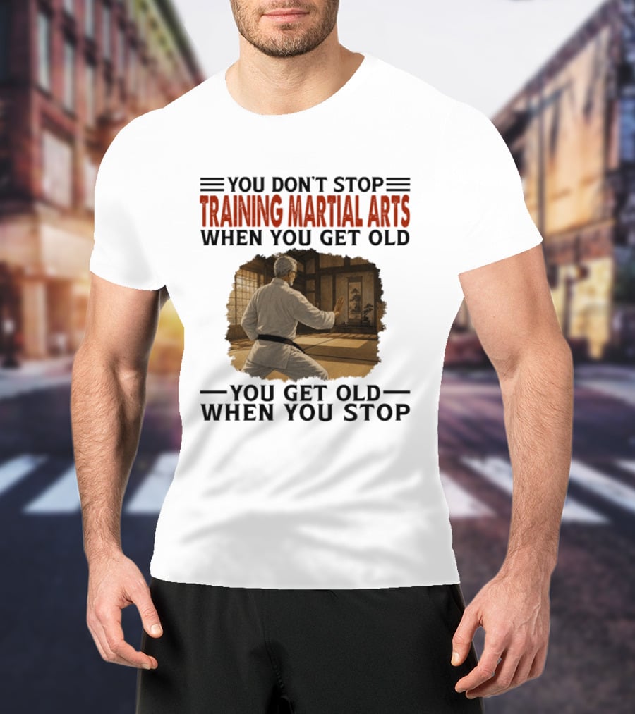 You Don't Stop Training Martial Arts When You Get Old Karate Wisdom You Get Old When You Stop T-Shirt