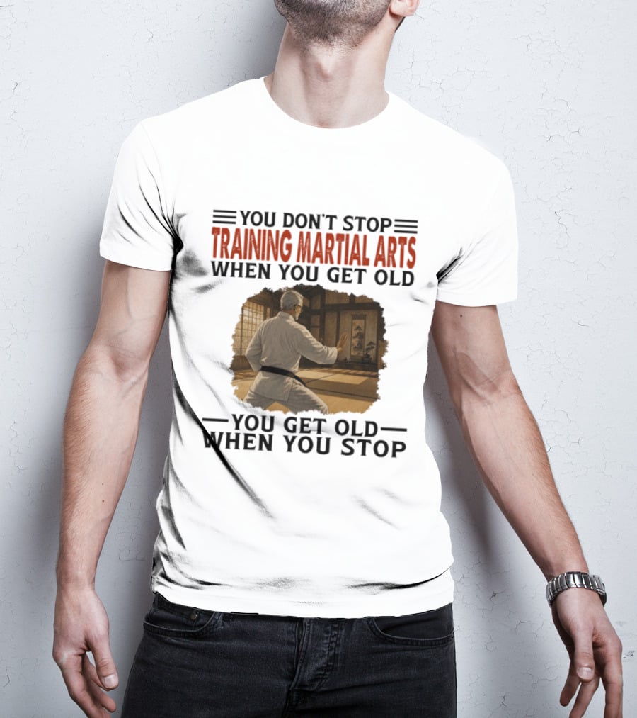 You Don't Stop Training Martial Arts When You Get Old Karate Wisdom You Get Old When You Stop T-Shirt