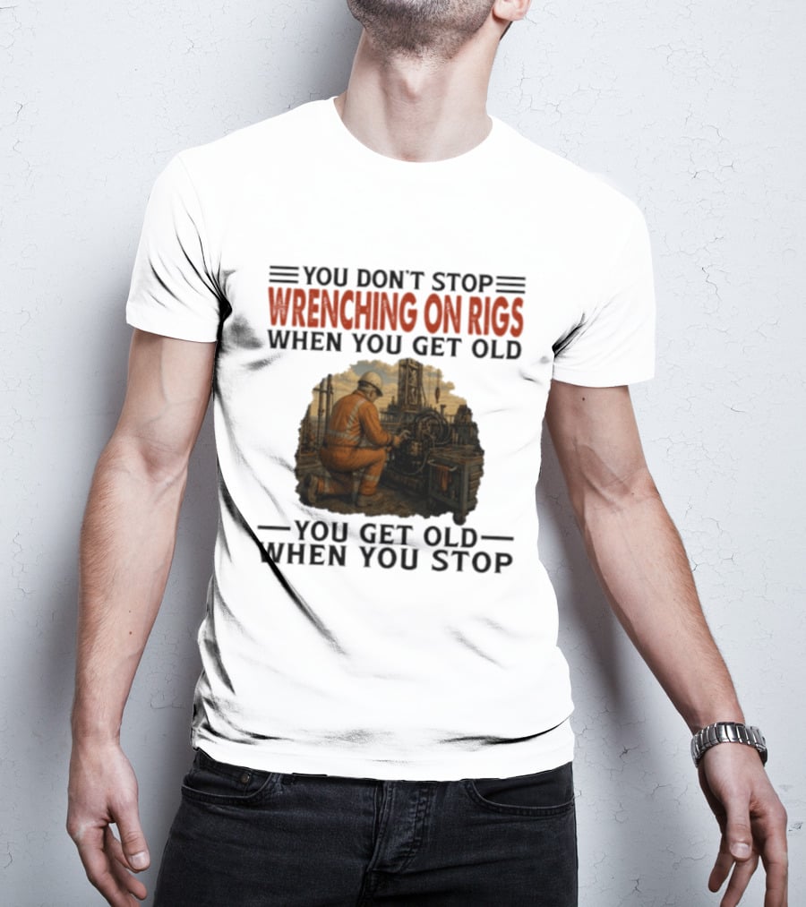 You Don't Stop Wrenching On Rigs When You Get Old You Get Old When You Stop Worker Oilfield T-Shirt