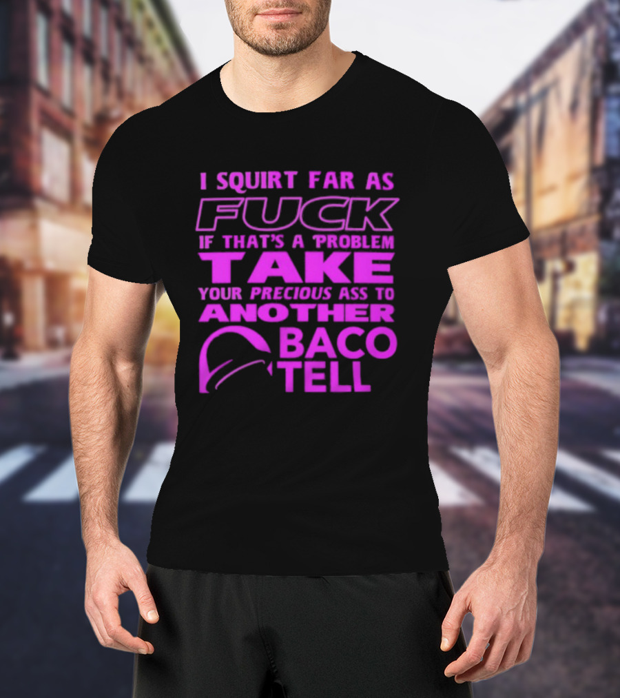I Squirt Far As Fuck If That's A Problem Take Your Precious Ass To Another Taco Bell T-Shirt