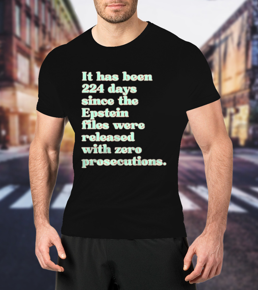 It Has Been 224 Days Since The Epstein Files Were Released With Zero Prosecutions T-Shirt