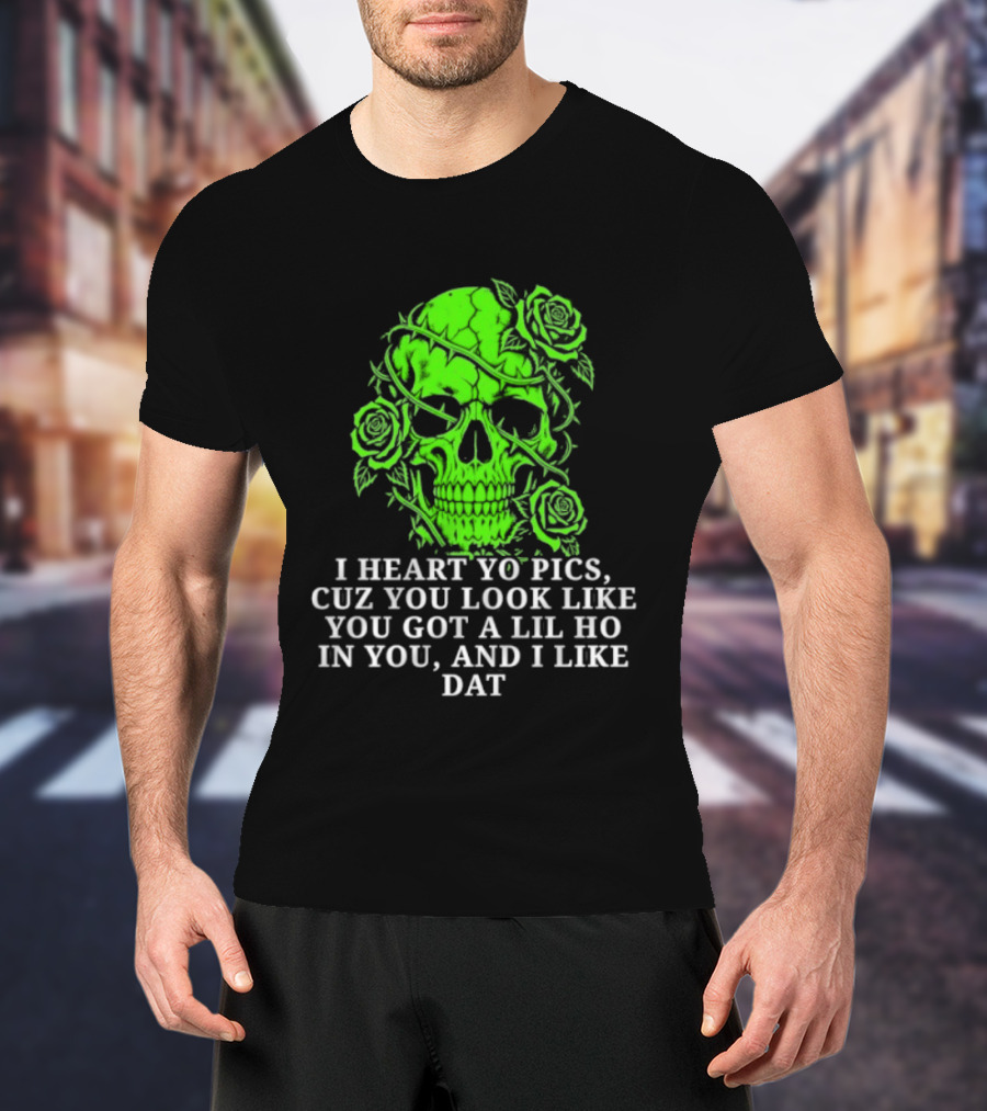 Skull I Heart Yo Pics Cuz You Look Like You Got A Lil Ho In You And I Like Dat T-Shirt