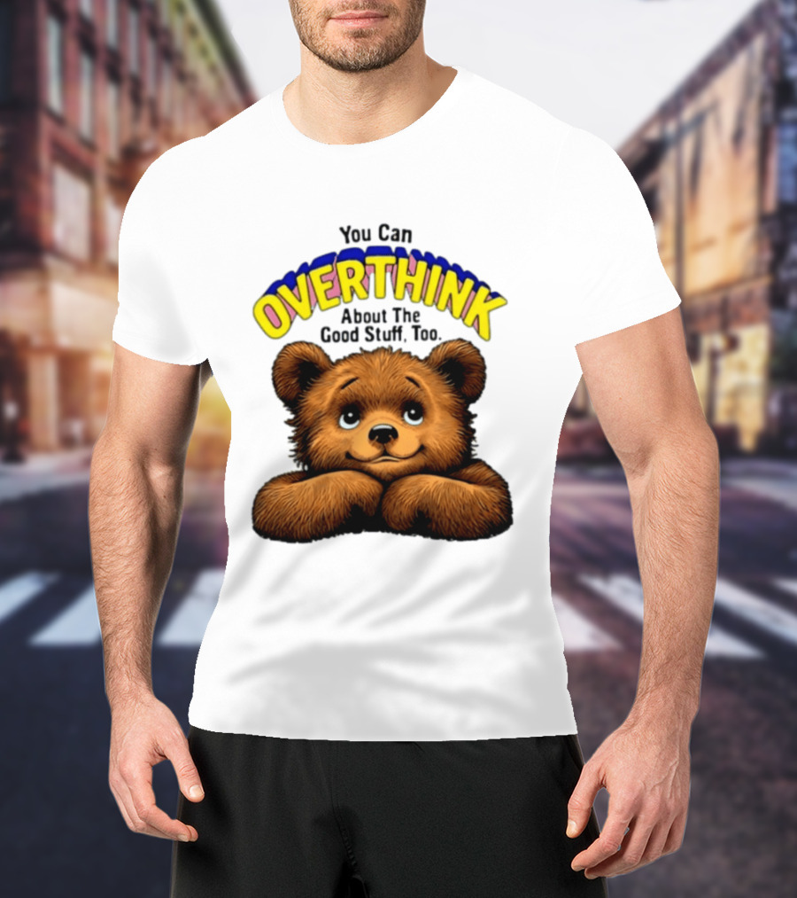 You Can Overthink About The Good Stuff Too Teddy Bear T-Shirt