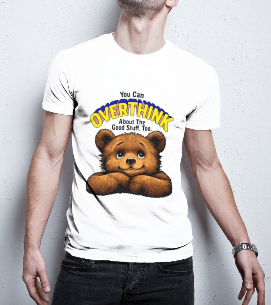 You Can Overthink About The Good Stuff Too Teddy Bear T-Shirt