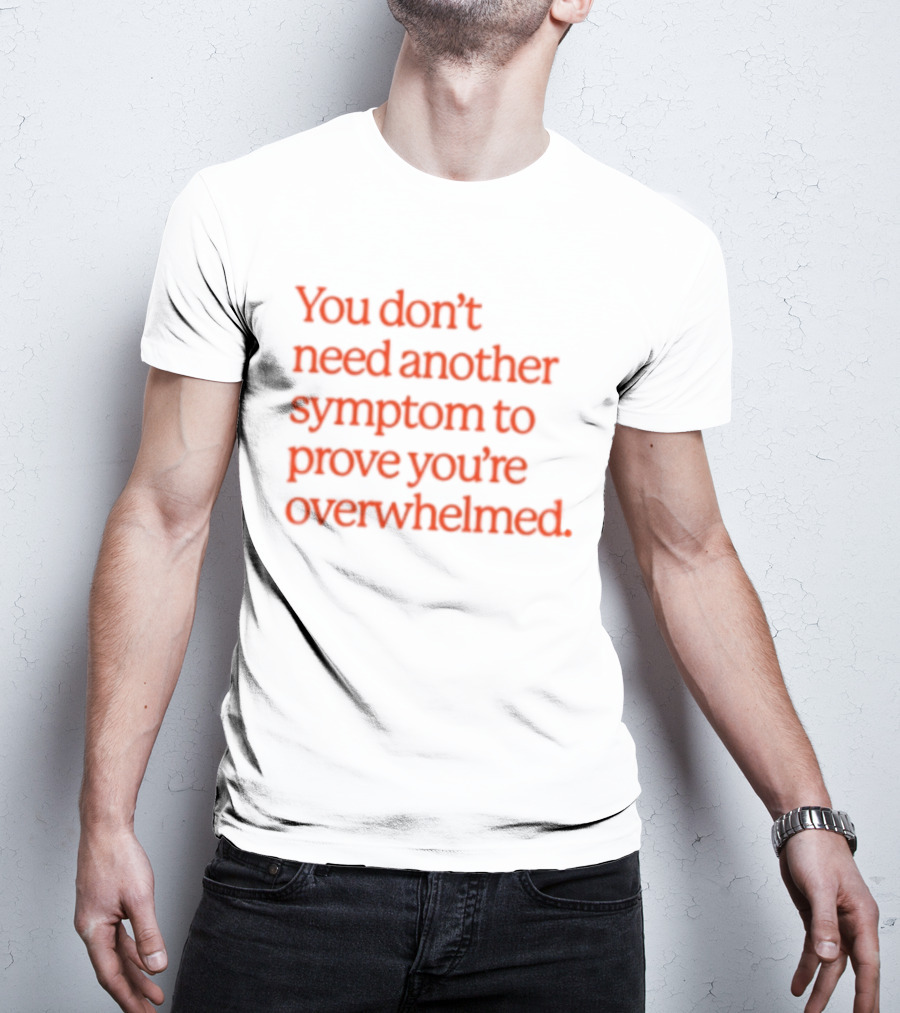 You Don't Need Another Symptom To Prove You're Overwhelmed T-Shirt