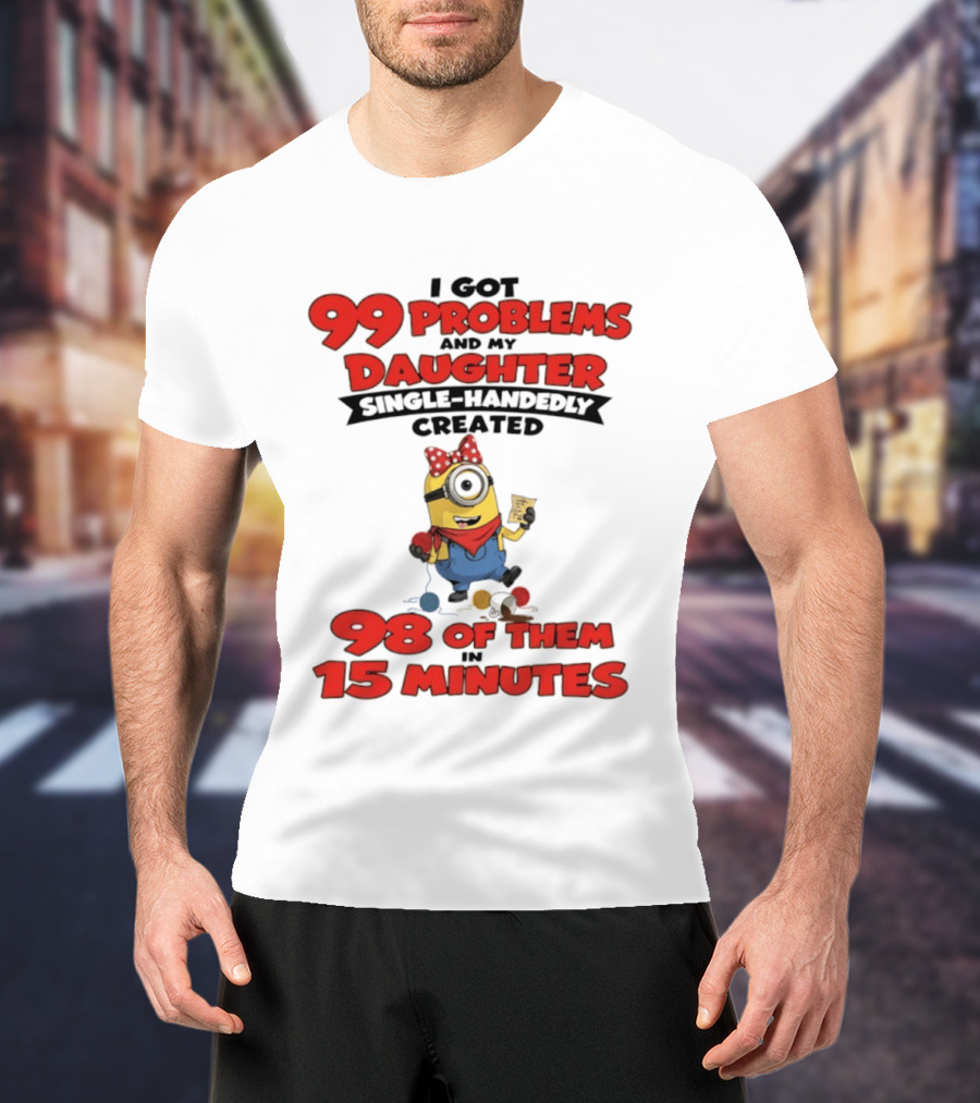 Minions I Got 99 Problems Daughter Single Handedly Created 98 In 15 Minutes T-Shirt