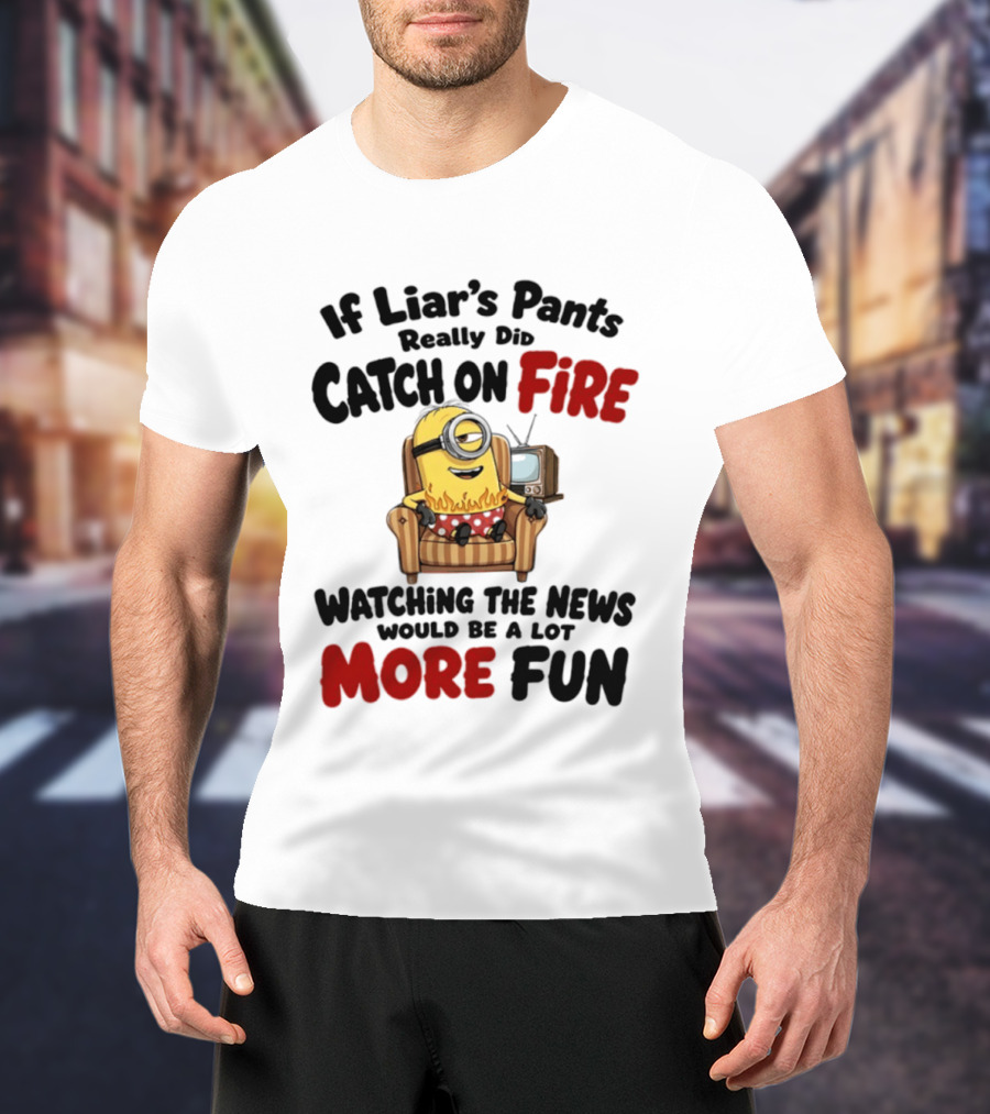 Minions If Liar's Pants Really Catch On Fire Ing The News More Fun T-Shirt