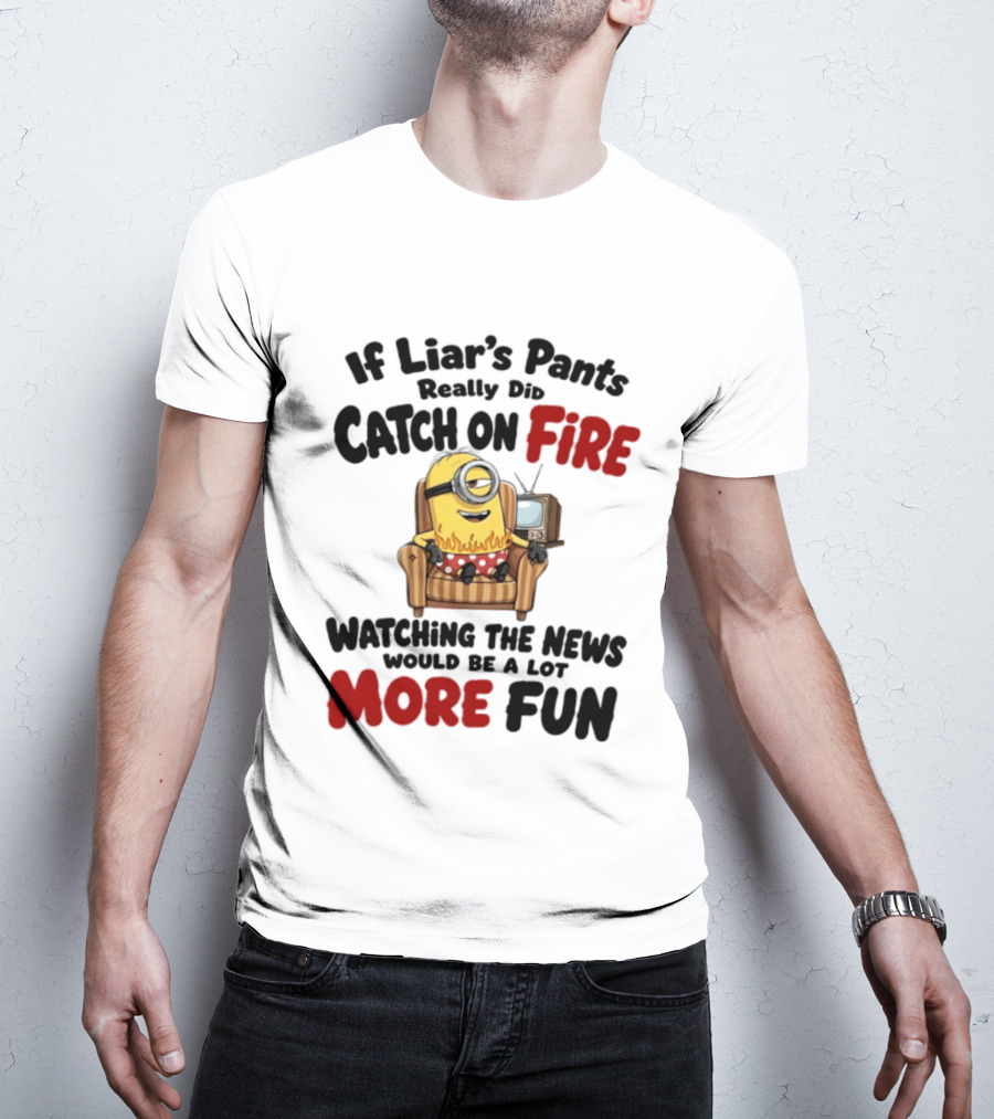 Minions If Liar's Pants Really Catch On Fire Ing The News More Fun T-Shirt