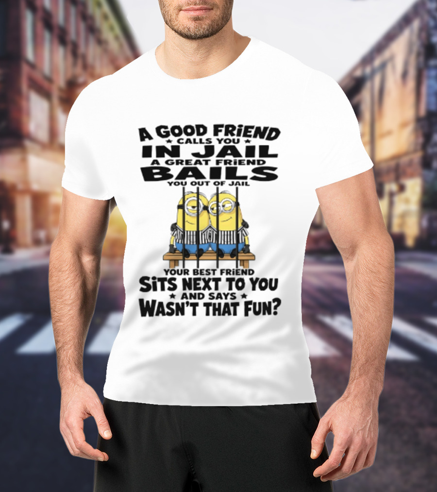 A Good Friend Calls You In Jail A Great Friend Bails You Out Of Jail Your Best Friend Sits Next To You And Says Wasn't That Fun Minions Shot T-Shirt