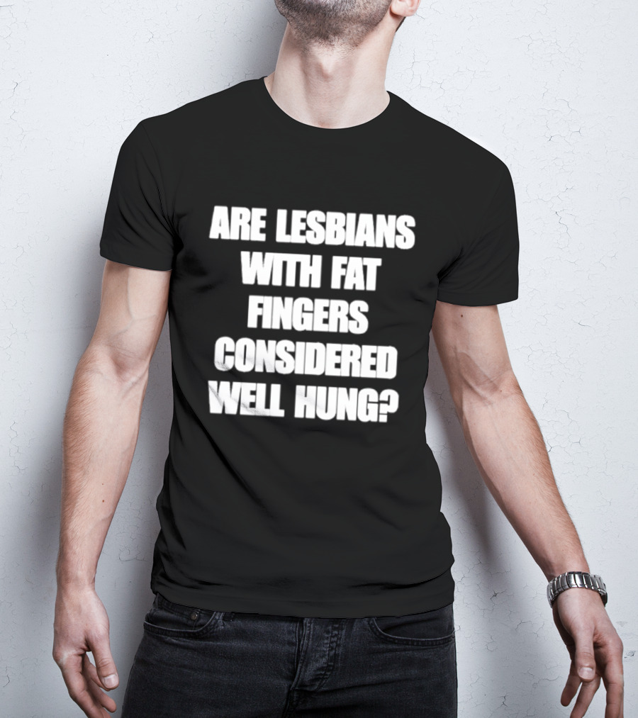 Are Lesbians With Fat Fingers Considered Well Hung T-Shirt