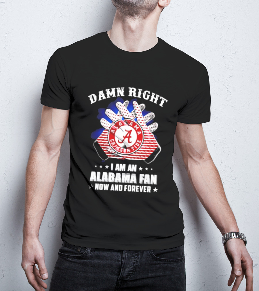 Damn Right I Am An Alabama Fan Crimson Tide Now And Forever T-Shirt