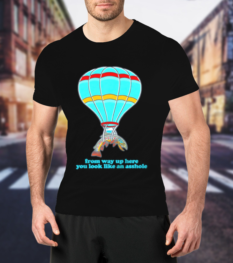 From Way Up Here You Look Like An Asshole Fish Parachute Hot Air Balloon T-Shirt