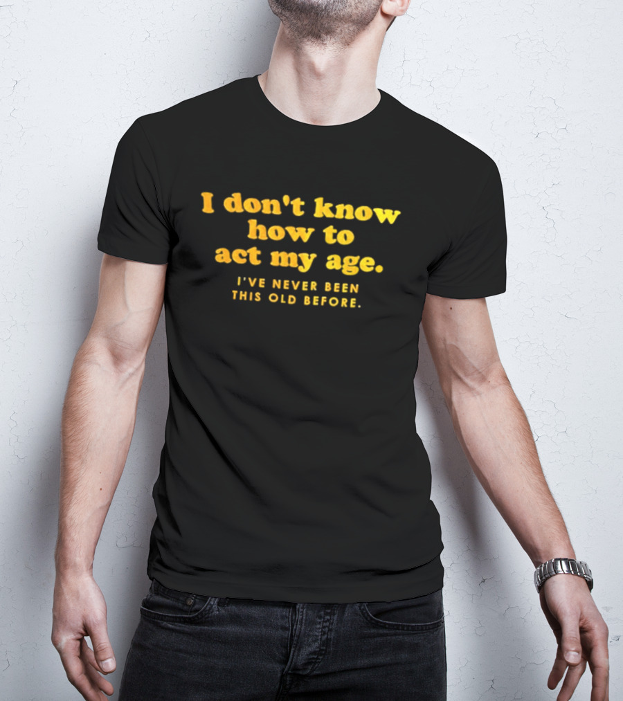 I Don't Know How To Act My Age I've Never Been This Old Before T-Shirt