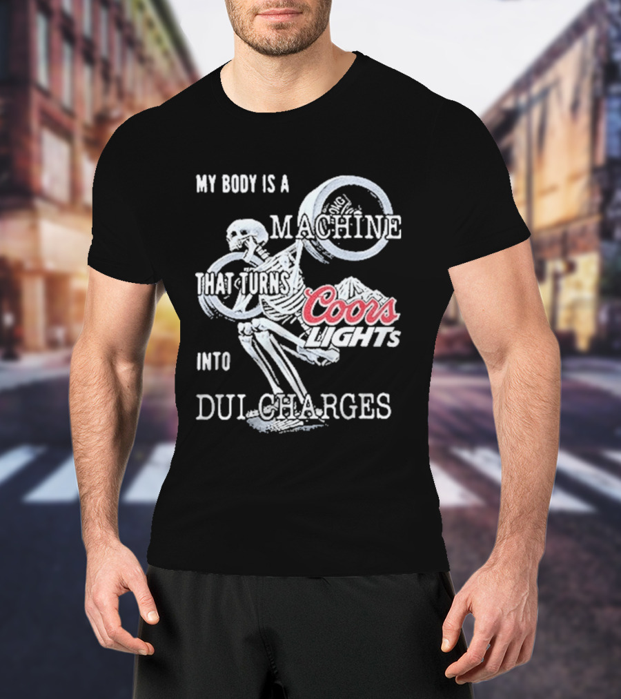 My Body Is A Machine That Turns Coors Light Into DUI Charges T-Shirt