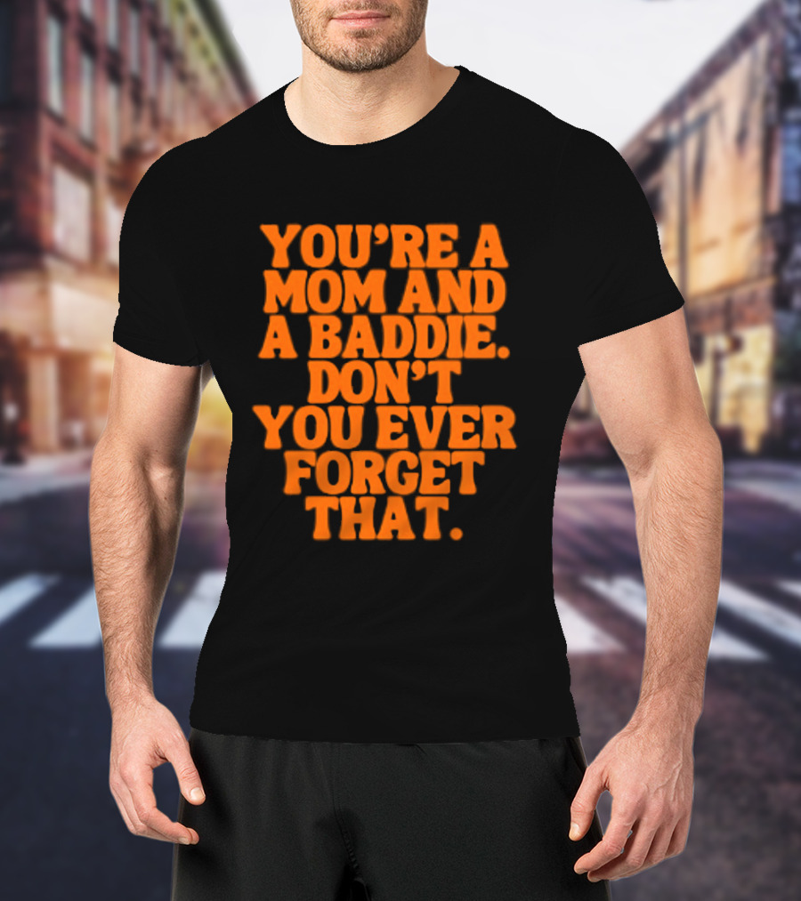 You're A Mom And A Baddie Don't You Ever Forget That Empowering Message T-Shirt