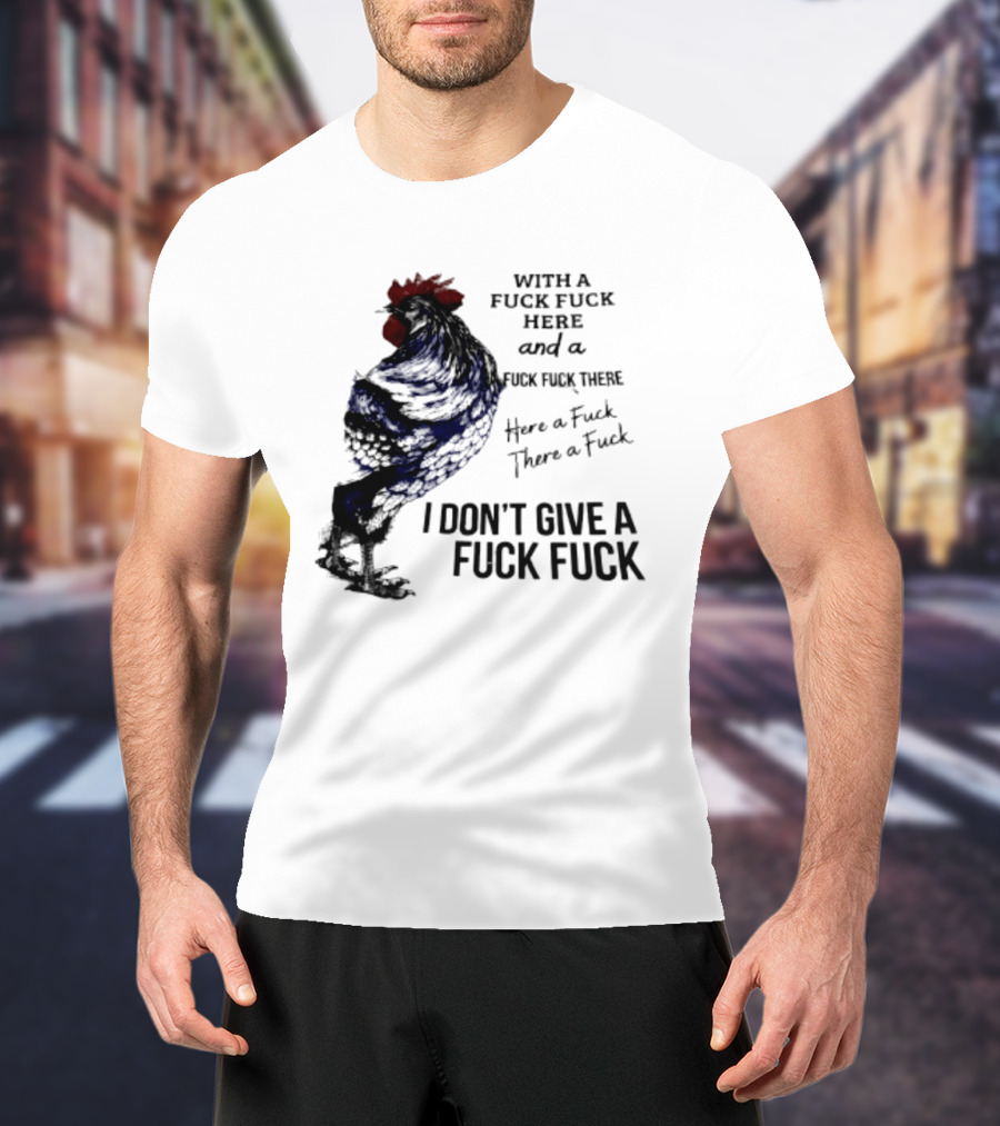 With A Fuck Fuck Here And A Fuck Fuck There I Don't Give A Fuck Fuck Rooster T-Shirt